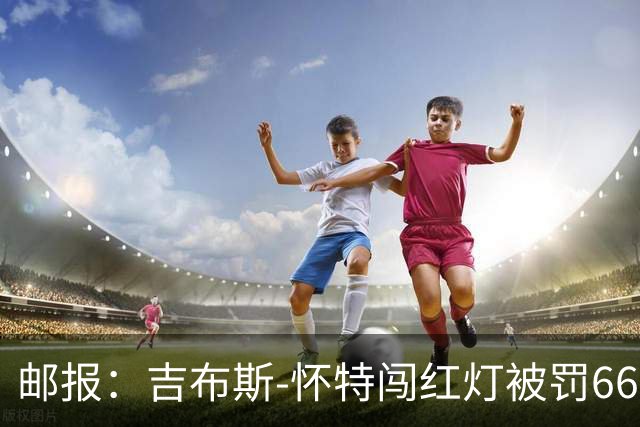 邮报：吉布斯-怀特闯红灯被罚660镑记6分